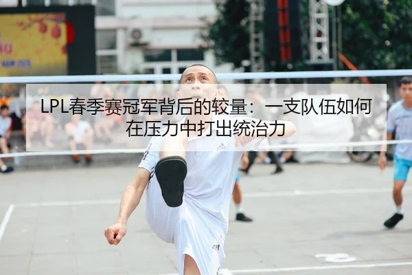 LPL春季赛冠军背后的较量：一支队伍如何在压力中打出统治力