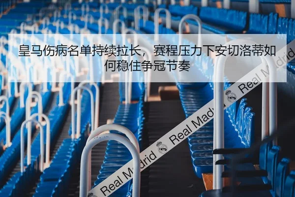 皇马伤病名单持续拉长，赛程压力下安切洛蒂如何稳住争冠节奏