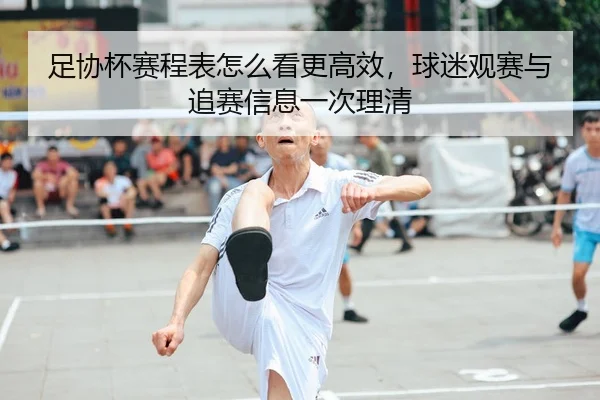足协杯赛程表怎么看更高效，球迷观赛与追赛信息一次理清